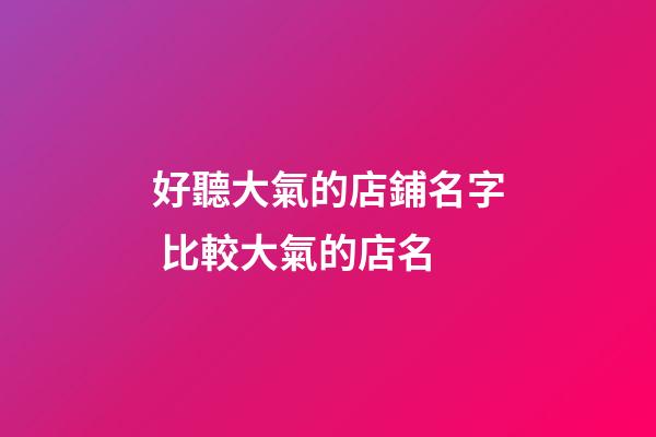好聽大氣的店鋪名字 比較大氣的店名-第1張-店鋪起名-玄機派